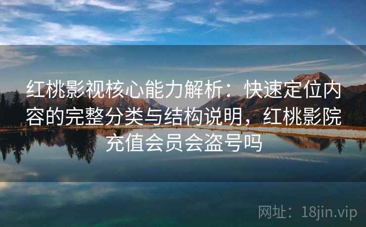 红桃影视核心能力解析：快速定位内容的完整分类与结构说明，红桃影院充值会员会盗号吗