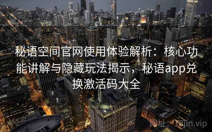 秘语空间官网使用体验解析：核心功能讲解与隐藏玩法揭示，秘语app兑换激活码大全