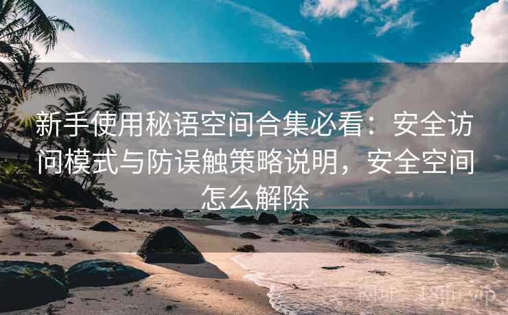 新手使用秘语空间合集必看：安全访问模式与防误触策略说明，安全空间怎么解除