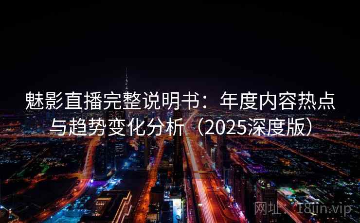 魅影直播完整说明书：年度内容热点与趋势变化分析（2025深度版）