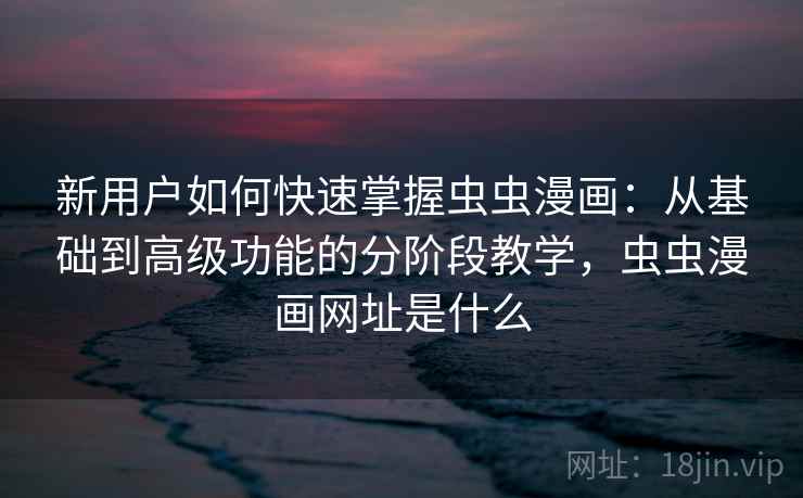 新用户如何快速掌握虫虫漫画：从基础到高级功能的分阶段教学，虫虫漫画网址是什么