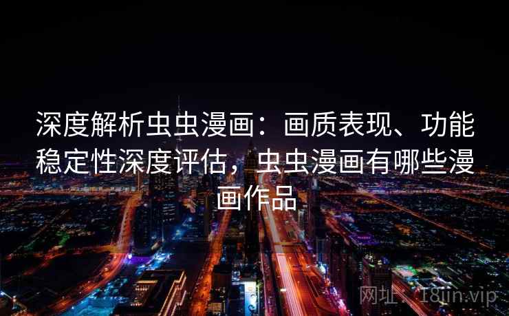 深度解析虫虫漫画：画质表现、功能稳定性深度评估，虫虫漫画有哪些漫画作品