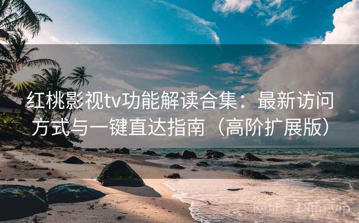 红桃影视tv功能解读合集：最新访问方式与一键直达指南（高阶扩展版）