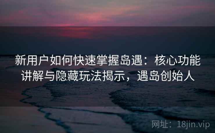 新用户如何快速掌握岛遇：核心功能讲解与隐藏玩法揭示，遇岛创始人
