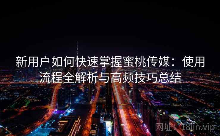 新用户如何快速掌握蜜桃传媒:使用流程全解析与高频技巧总结 新用户如何快速掌握蜜桃传媒:使用流程全解析与高频技巧总结