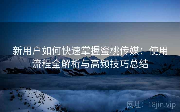 新用户如何快速掌握蜜桃传媒:使用流程全解析与高频技巧总结 新用户如何快速掌握蜜桃传媒:使用流程全解析与高频技巧总结