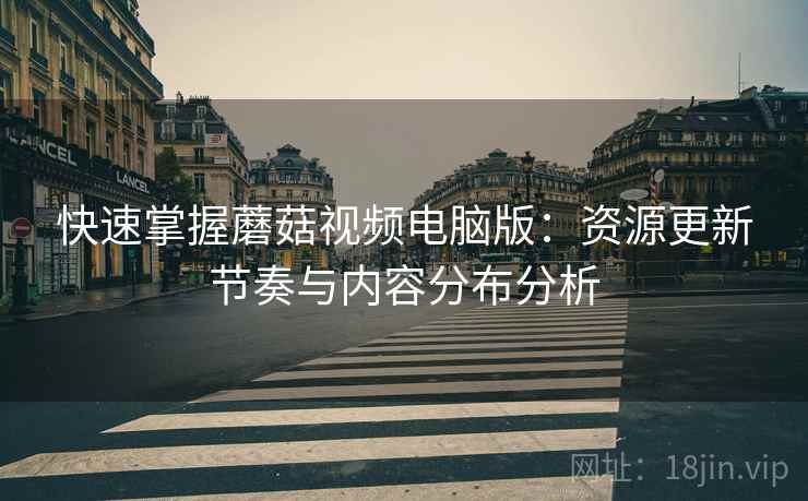快速掌握蘑菇视频电脑版:资源更新节奏与内容分布分析 快速掌握蘑菇视频电脑版:资源更新节奏与内容分布分析