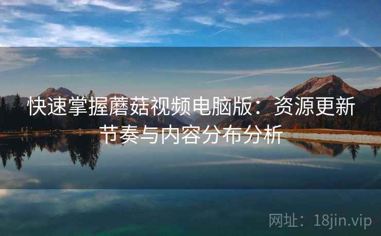 快速掌握蘑菇视频电脑版:资源更新节奏与内容分布分析 快速掌握蘑菇视频电脑版:资源更新节奏与内容分布分析