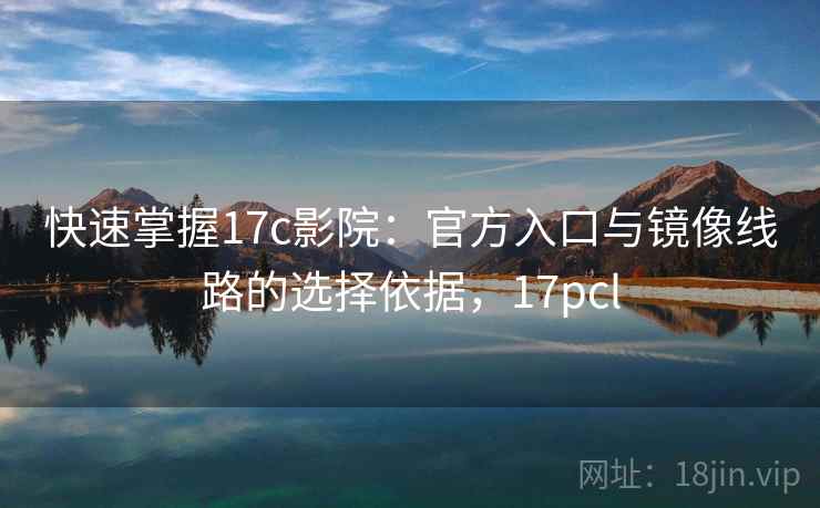 快速掌握17c影院:官方入口与镜像线路的选择依据,17pcl 快速掌握17c影院:官方入口与镜像线路的选择依据,17pcl