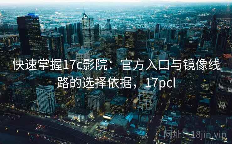 快速掌握17c影院:官方入口与镜像线路的选择依据,17pcl 快速掌握17c影院:官方入口与镜像线路的选择依据,17pcl