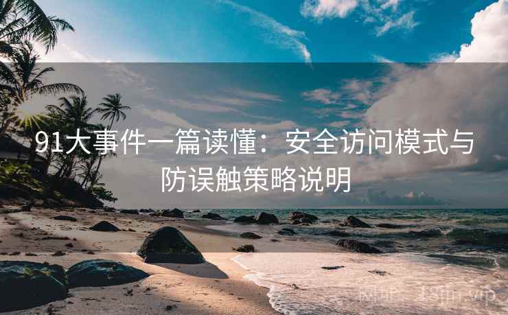 91大事件一篇读懂:安全访问模式与防误触策略说明 91大事件一篇读懂:安全访问模式与防误触策略说明