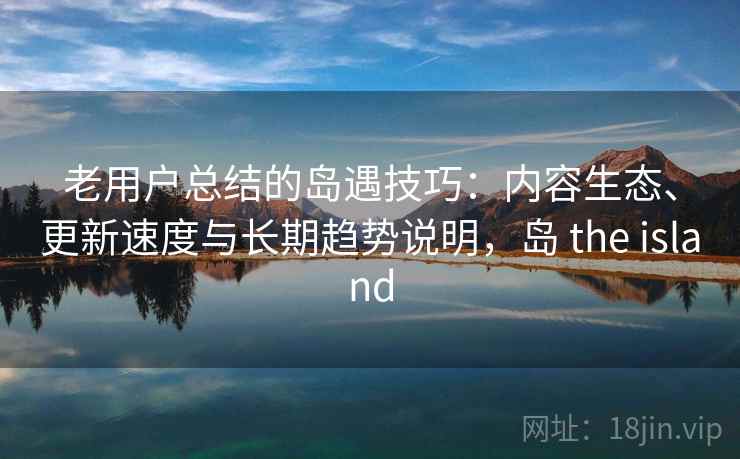 老用户总结的岛遇技巧:内容生态、更新速度与长期趋势说明,岛 the island 老用户总结的岛遇技巧:内容生态、更新速度与长期趋势说明,岛 the island