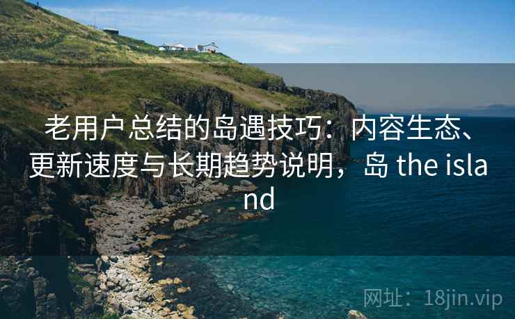 老用户总结的岛遇技巧:内容生态、更新速度与长期趋势说明,岛 the island 老用户总结的岛遇技巧:内容生态、更新速度与长期趋势说明,岛 the island
