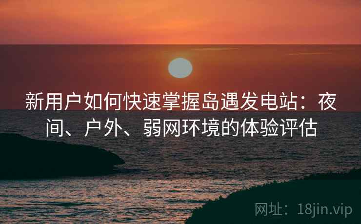 新用户如何快速掌握岛遇发电站:夜间、户外、弱网环境的体验评估 新用户如何快速掌握岛遇发电站:夜间、户外、弱网环境的体验评估
