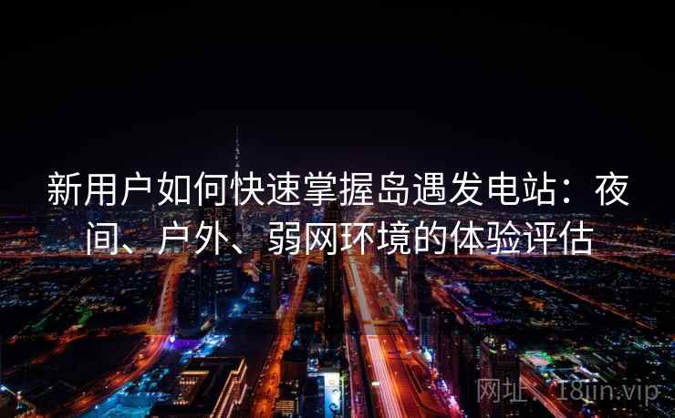 新用户如何快速掌握岛遇发电站:夜间、户外、弱网环境的体验评估 新用户如何快速掌握岛遇发电站:夜间、户外、弱网环境的体验评估