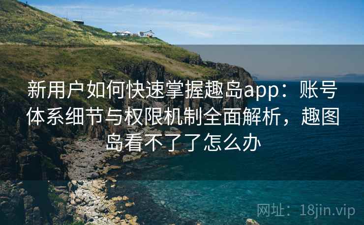 新用户如何快速掌握趣岛app：账号体系细节与权限机制全面解析，趣图岛看不了了怎么办