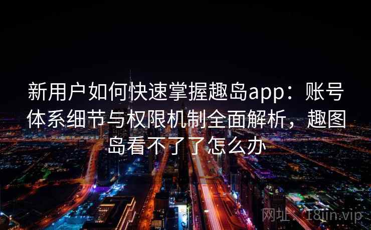 新用户如何快速掌握趣岛app：账号体系细节与权限机制全面解析，趣图岛看不了了怎么办