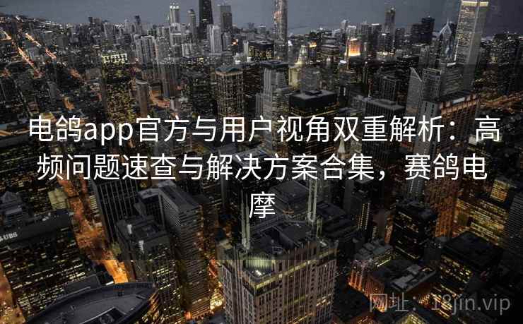 电鸽app官方与用户视角双重解析:高频问题速查与解决方案合集,赛鸽电摩 电鸽app官方与用户视角双重解析:高频问题速查与解决方案合集,赛鸽电摩