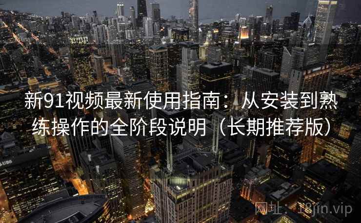 新91视频最新使用指南:从安装到熟练操作的全阶段说明(长期推荐版) 新91视频最新使用指南:从安装到熟练操作的全阶段说明(长期推荐版)