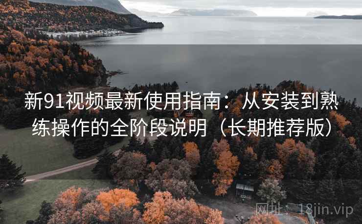 新91视频最新使用指南:从安装到熟练操作的全阶段说明(长期推荐版) 新91视频最新使用指南:从安装到熟练操作的全阶段说明(长期推荐版)