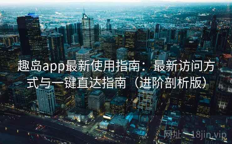 趣岛app最新使用指南:最新访问方式与一键直达指南(进阶剖析版) 趣岛app最新使用指南:最新访问方式与一键直达指南(进阶剖析版)