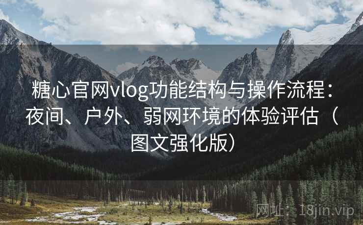 糖心官网vlog功能结构与操作流程:夜间、户外、弱网环境的体验评估(图文强化版) 糖心官网vlog功能结构与操作流程:夜间、户外、弱网环境的体验评估(图文强化版)