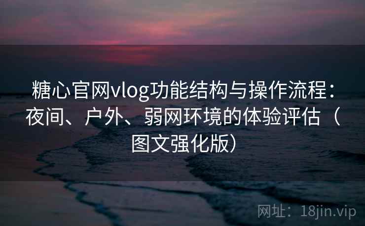 糖心官网vlog功能结构与操作流程:夜间、户外、弱网环境的体验评估(图文强化版) 糖心官网vlog功能结构与操作流程:夜间、户外、弱网环境的体验评估(图文强化版)