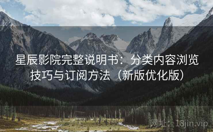 星辰影院完整说明书:分类内容浏览技巧与订阅方法(新版优化版) 星辰影院完整说明书:分类内容浏览技巧与订阅方法(新版优化版)