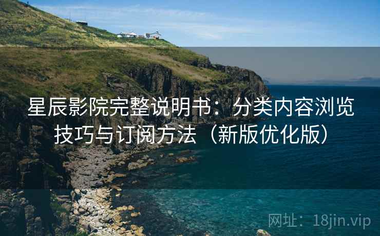 星辰影院完整说明书:分类内容浏览技巧与订阅方法(新版优化版) 星辰影院完整说明书:分类内容浏览技巧与订阅方法(新版优化版)