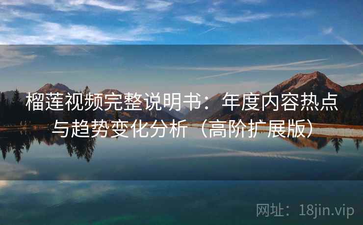 榴莲视频完整说明书:年度内容热点与趋势变化分析(高阶扩展版) 榴莲视频完整说明书:年度内容热点与趋势变化分析(高阶扩展版)