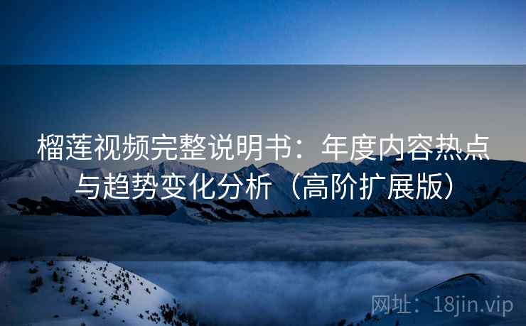 榴莲视频完整说明书:年度内容热点与趋势变化分析(高阶扩展版) 榴莲视频完整说明书:年度内容热点与趋势变化分析(高阶扩展版)