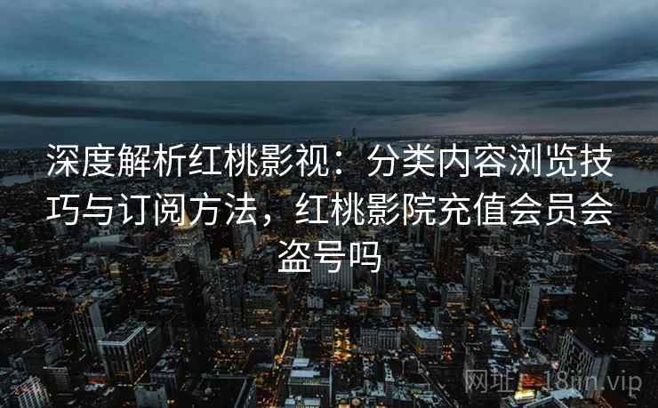 深度解析红桃影视:分类内容浏览技巧与订阅方法,红桃影院充值会员会盗号吗 深度解析红桃影视:分类内容浏览技巧与订阅方法,红桃影院充值会员会盗号吗
