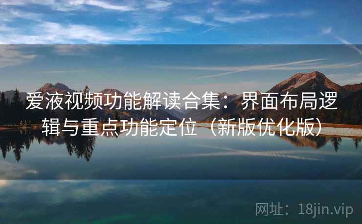 爱液视频功能解读合集：界面布局逻辑与重点功能定位（新版优化版）
