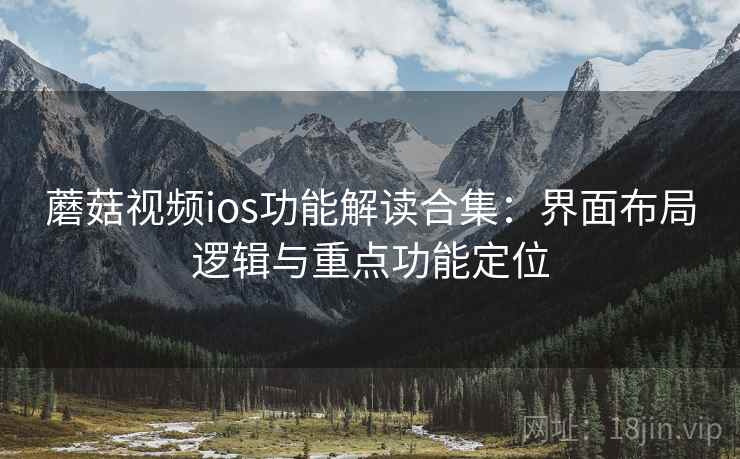 蘑菇视频ios功能解读合集:界面布局逻辑与重点功能定位 蘑菇视频ios功能解读合集:界面布局逻辑与重点功能定位