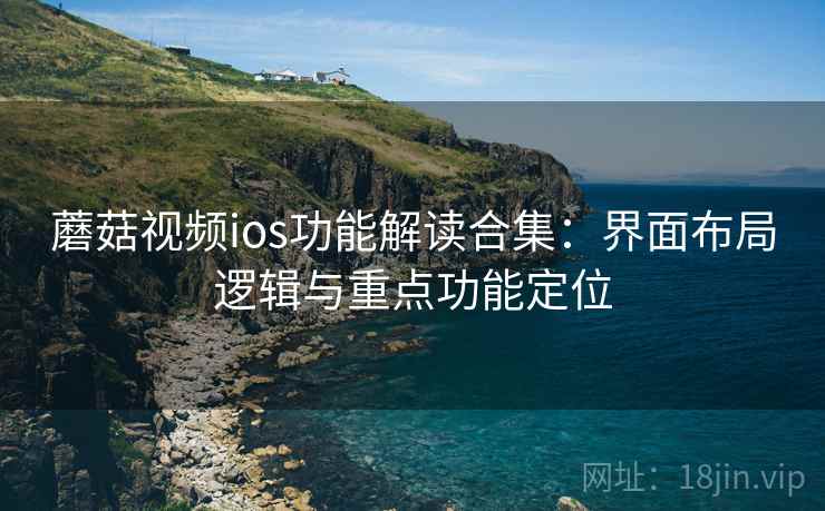 蘑菇视频ios功能解读合集:界面布局逻辑与重点功能定位 蘑菇视频ios功能解读合集:界面布局逻辑与重点功能定位