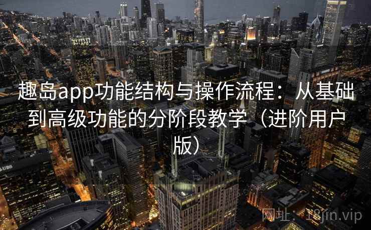 趣岛app功能结构与操作流程：从基础到高级功能的分阶段教学（进阶用户版）