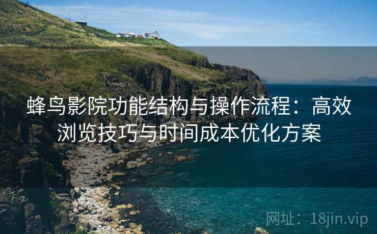 蜂鸟影院功能结构与操作流程:高效浏览技巧与时间成本优化方案 蜂鸟影院功能结构与操作流程:高效浏览技巧与时间成本优化方案