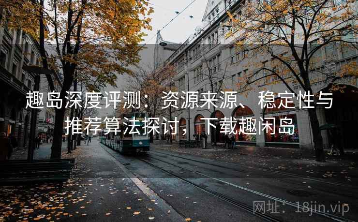 趣岛深度评测:资源来源、稳定性与推荐算法探讨,下载趣闲岛 趣岛深度评测:资源来源、稳定性与推荐算法探讨,下载趣闲岛