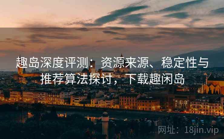 趣岛深度评测:资源来源、稳定性与推荐算法探讨,下载趣闲岛 趣岛深度评测:资源来源、稳定性与推荐算法探讨,下载趣闲岛