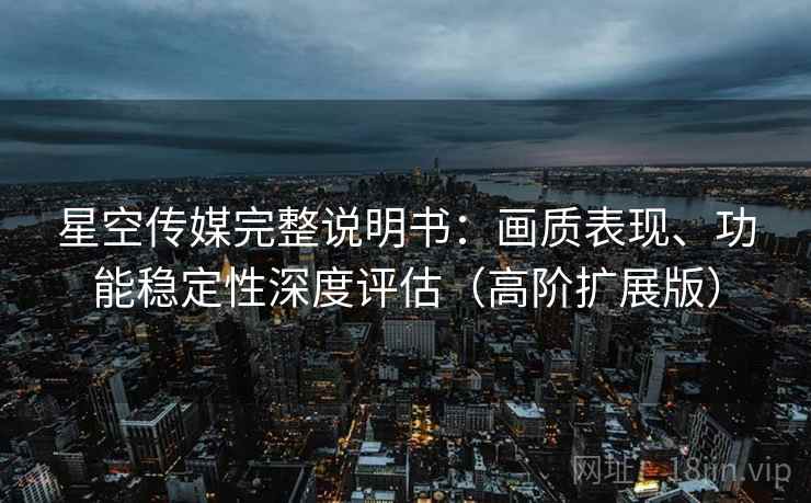 星空传媒完整说明书:画质表现、功能稳定性深度评估(高阶扩展版) 星空传媒完整说明书:画质表现、功能稳定性深度评估(高阶扩展版)