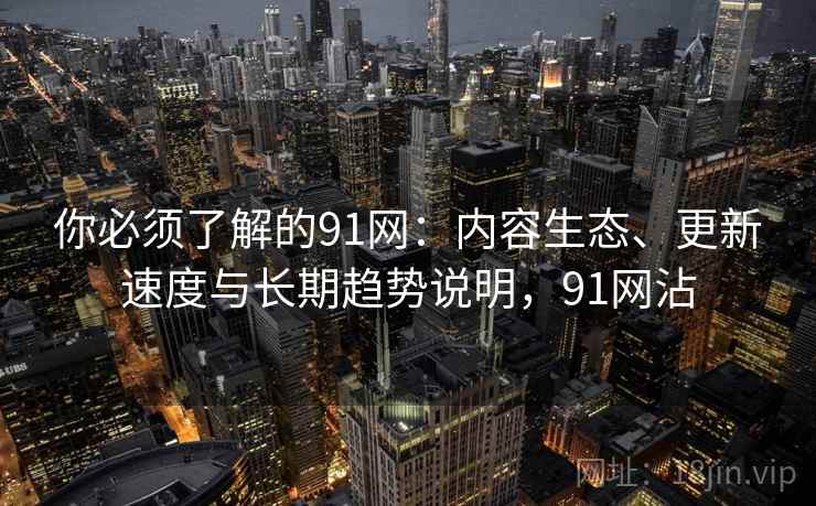 你必须了解的91网：内容生态、更新速度与长期趋势说明，91网沾