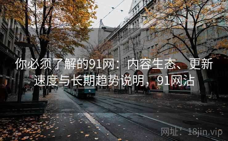 你必须了解的91网：内容生态、更新速度与长期趋势说明，91网沾