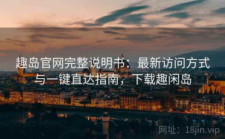 趣岛官网完整说明书:最新访问方式与一键直达指南,下载趣闲岛 趣岛官网完整说明书:最新访问方式与一键直达指南,下载趣闲岛