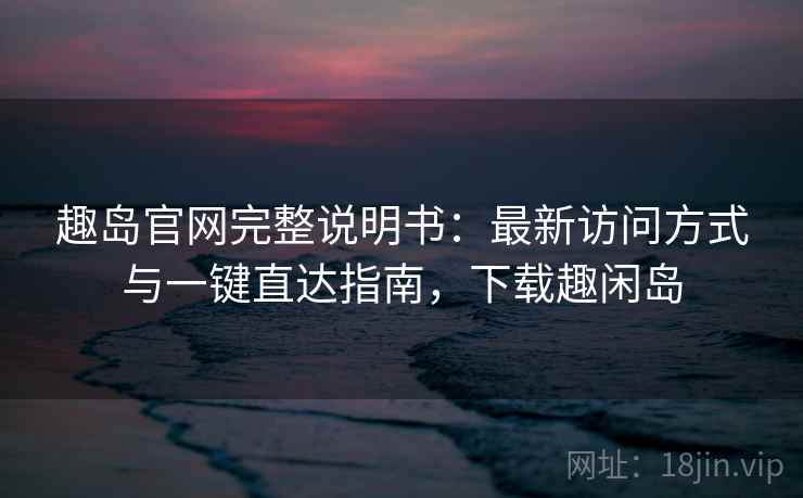 趣岛官网完整说明书:最新访问方式与一键直达指南,下载趣闲岛 趣岛官网完整说明书:最新访问方式与一键直达指南,下载趣闲岛