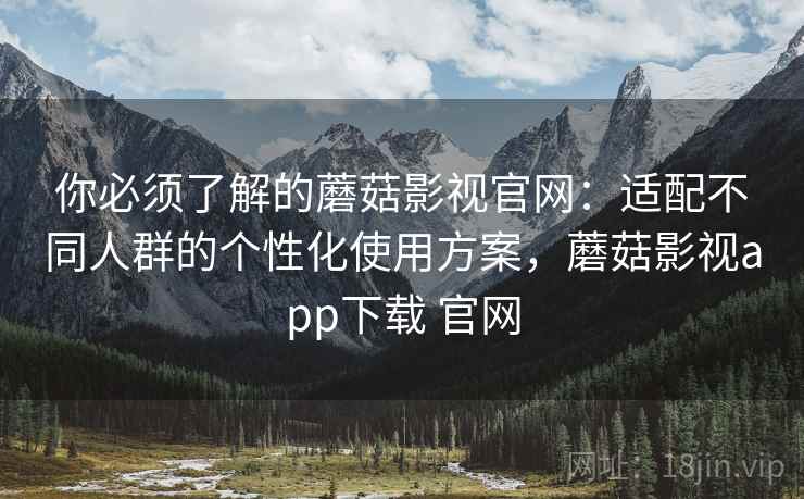 你必须了解的蘑菇影视官网:适配不同人群的个性化使用方案,蘑菇影视app下载 官网 你必须了解的蘑菇影视官网:适配不同人群的个性化使用方案,蘑菇影视app下载 官网
