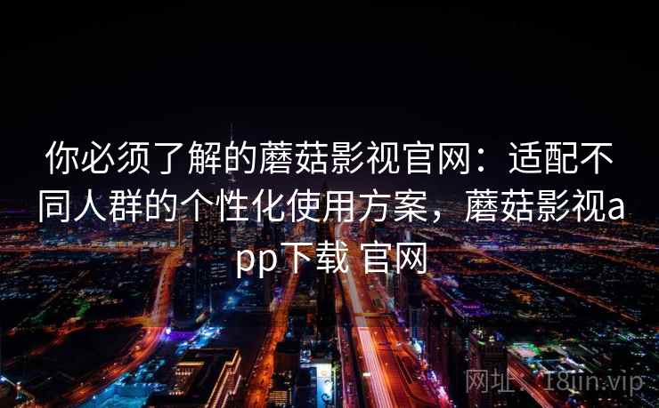 你必须了解的蘑菇影视官网:适配不同人群的个性化使用方案,蘑菇影视app下载 官网 你必须了解的蘑菇影视官网:适配不同人群的个性化使用方案,蘑菇影视app下载 官网