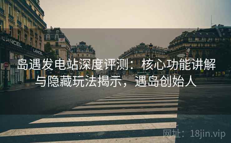 岛遇发电站深度评测:核心功能讲解与隐藏玩法揭示,遇岛创始人 岛遇发电站深度评测:核心功能讲解与隐藏玩法揭示,遇岛创始人