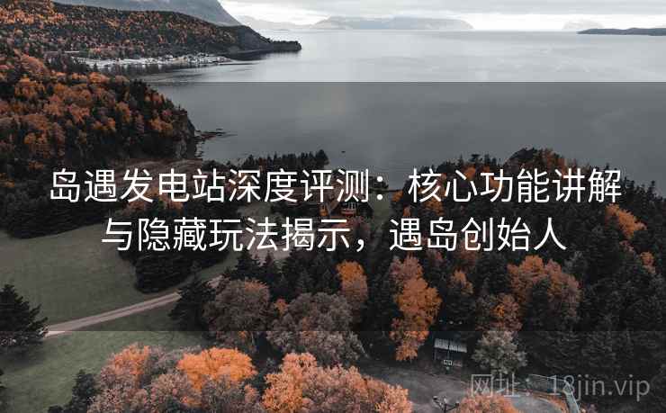 岛遇发电站深度评测:核心功能讲解与隐藏玩法揭示,遇岛创始人 岛遇发电站深度评测:核心功能讲解与隐藏玩法揭示,遇岛创始人