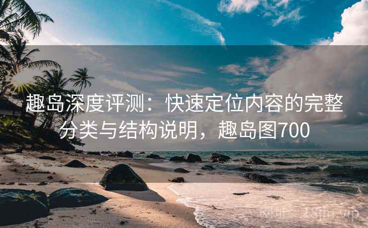 趣岛深度评测:快速定位内容的完整分类与结构说明,趣岛图700 趣岛深度评测:快速定位内容的完整分类与结构说明,趣岛图700