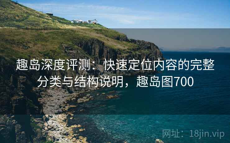 趣岛深度评测:快速定位内容的完整分类与结构说明,趣岛图700 趣岛深度评测:快速定位内容的完整分类与结构说明,趣岛图700